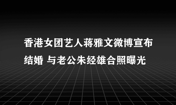 香港女团艺人蒋雅文微博宣布结婚 与老公朱经雄合照曝光