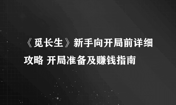 《觅长生》新手向开局前详细攻略 开局准备及赚钱指南