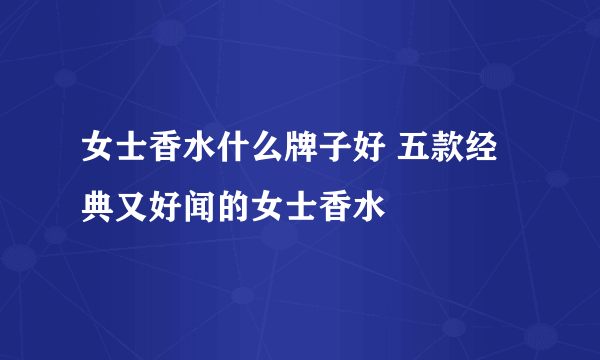 女士香水什么牌子好 五款经典又好闻的女士香水