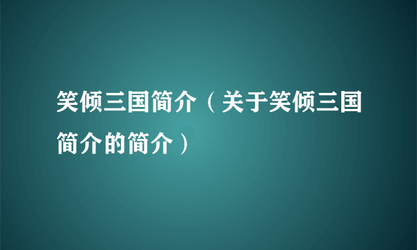 笑倾三国简介（关于笑倾三国简介的简介）