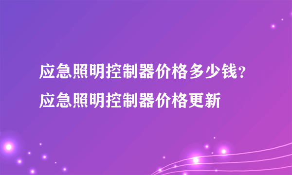 应急照明控制器价格多少钱？应急照明控制器价格更新