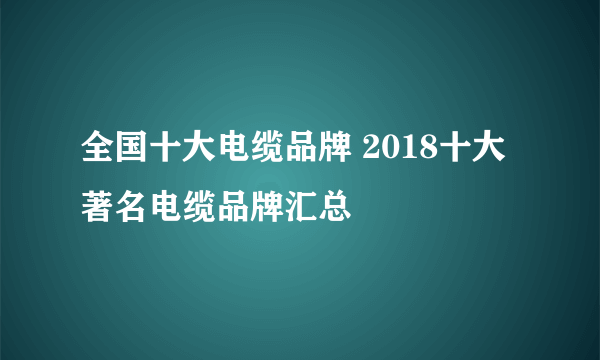 全国十大电缆品牌 2018十大著名电缆品牌汇总