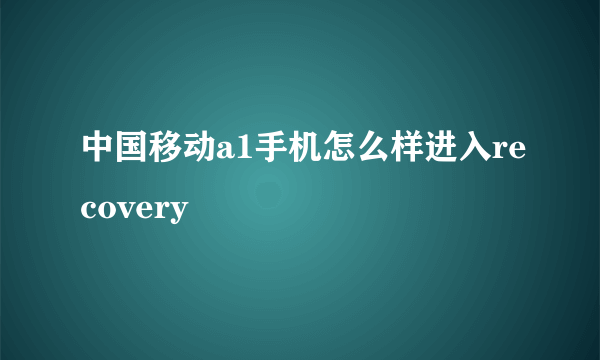 中国移动a1手机怎么样进入recovery