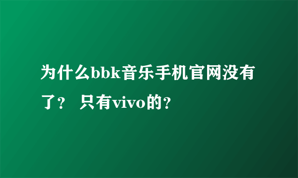 为什么bbk音乐手机官网没有了？ 只有vivo的？