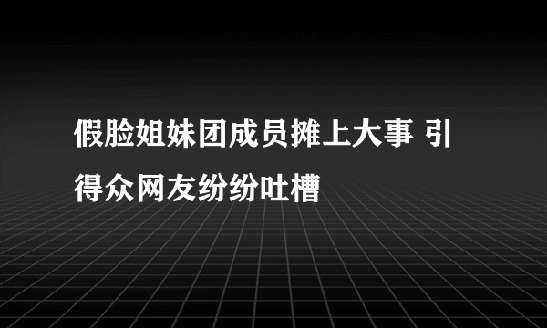 假脸姐妹团成员摊上大事 引得众网友纷纷吐槽