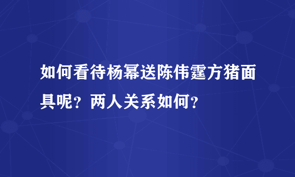 如何看待杨幂送陈伟霆方猪面具呢？两人关系如何？