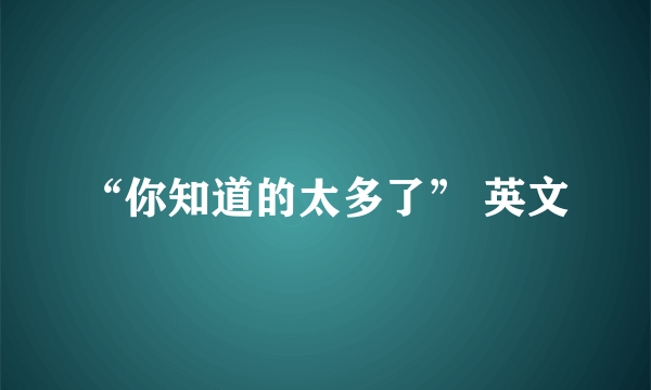 “你知道的太多了” 英文