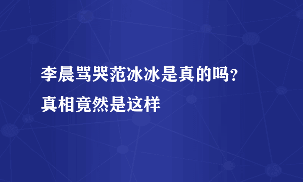 李晨骂哭范冰冰是真的吗？ 真相竟然是这样