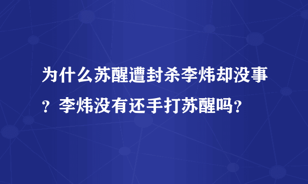 为什么苏醒遭封杀李炜却没事？李炜没有还手打苏醒吗？