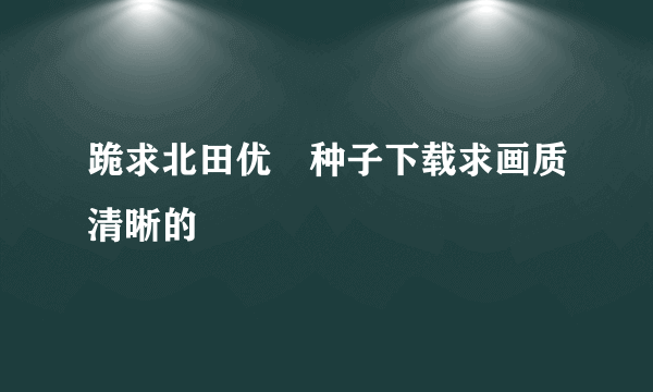 跪求北田优歩种子下载求画质清晰的