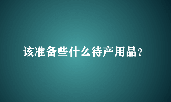 该准备些什么待产用品？