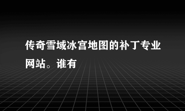 传奇雪域冰宫地图的补丁专业网站。谁有