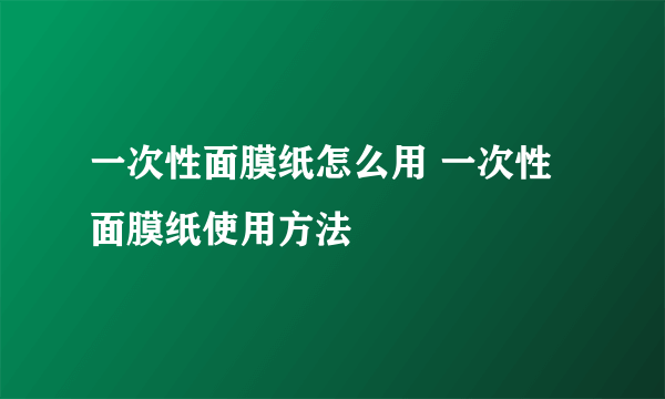 一次性面膜纸怎么用 一次性面膜纸使用方法