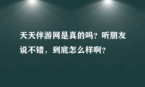 天天伴游网是真的吗？听朋友说不错，到底怎么样啊？