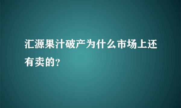 汇源果汁破产为什么市场上还有卖的？