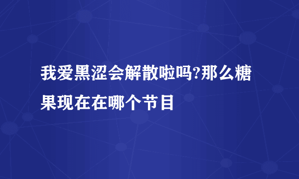 我爱黑涩会解散啦吗?那么糖果现在在哪个节目