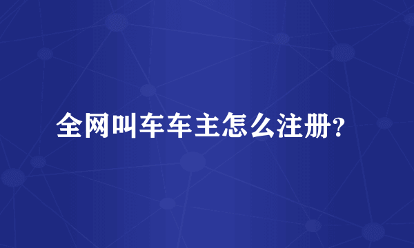 全网叫车车主怎么注册？