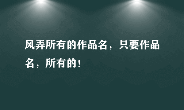 风弄所有的作品名，只要作品名，所有的！