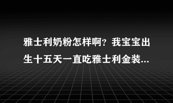 雅士利奶粉怎样啊？我宝宝出生十五天一直吃雅士利金装婴儿配方奶粉不知道好不好？没有母乳，吃奶粉很不