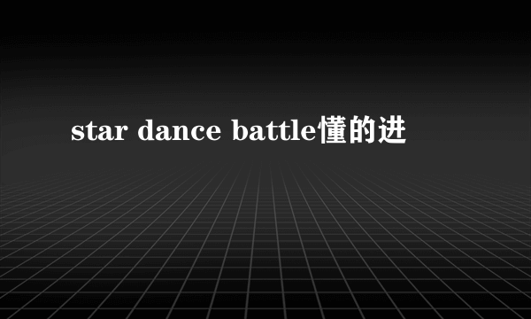 star dance battle懂的进