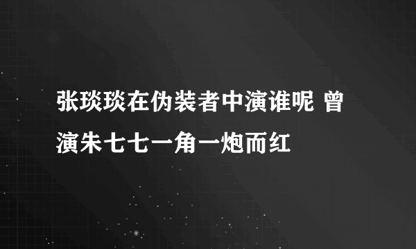 张琰琰在伪装者中演谁呢 曾演朱七七一角一炮而红