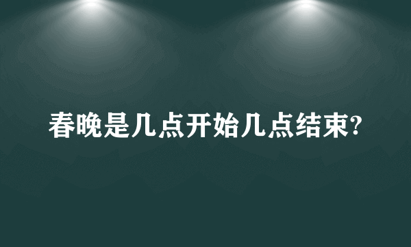 春晚是几点开始几点结束?