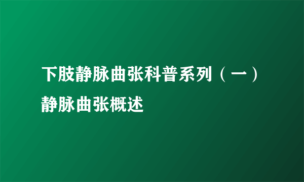 下肢静脉曲张科普系列（一）静脉曲张概述