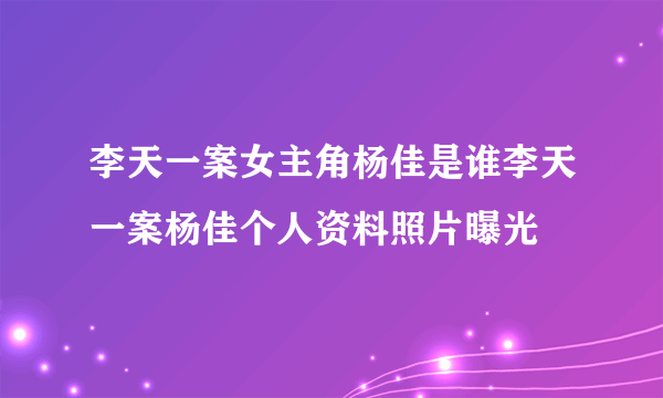 李天一案女主角杨佳是谁李天一案杨佳个人资料照片曝光