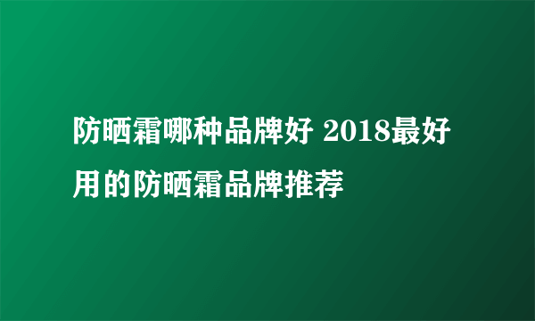 防晒霜哪种品牌好 2018最好用的防晒霜品牌推荐