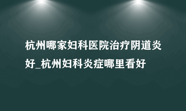 杭州哪家妇科医院治疗阴道炎好_杭州妇科炎症哪里看好