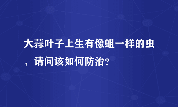 大蒜叶子上生有像蛆一样的虫，请问该如何防治？