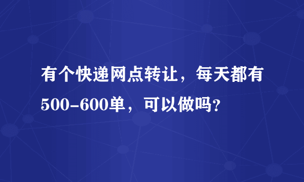 有个快递网点转让，每天都有500-600单，可以做吗？