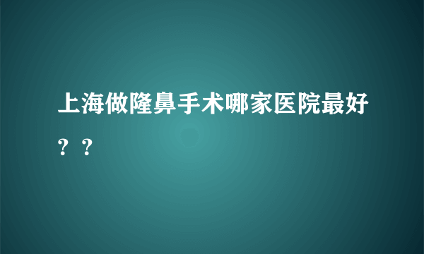 上海做隆鼻手术哪家医院最好？？