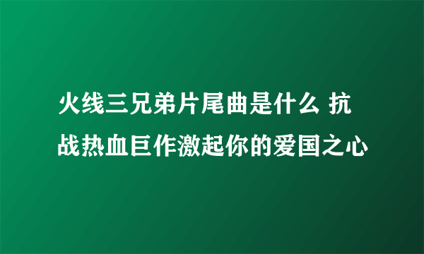 火线三兄弟片尾曲是什么 抗战热血巨作激起你的爱国之心