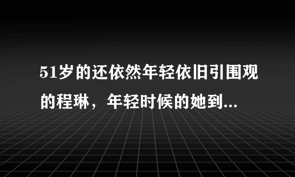 51岁的还依然年轻依旧引围观的程琳，年轻时候的她到底有多撩人？