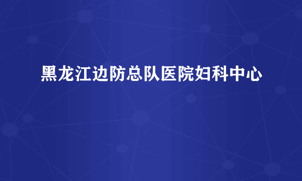 黑龙江边防总队医院妇科中心