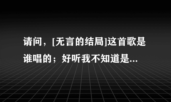 请问，[无言的结局]这首歌是谁唱的；好听我不知道是谁唱的；