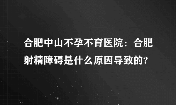 合肥中山不孕不育医院：合肥射精障碍是什么原因导致的?