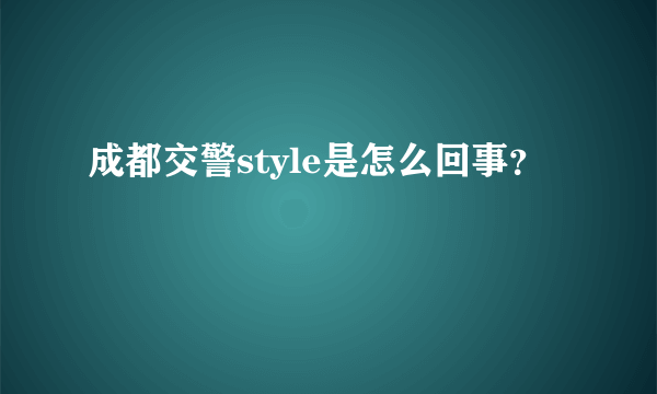 成都交警style是怎么回事？