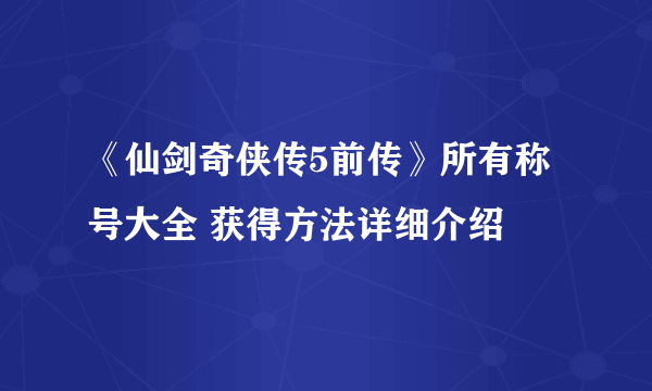 《仙剑奇侠传5前传》所有称号大全 获得方法详细介绍