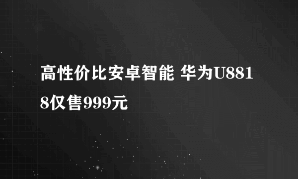 高性价比安卓智能 华为U8818仅售999元