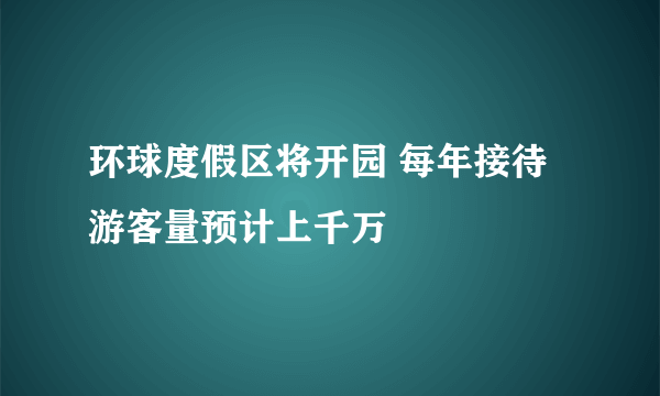 环球度假区将开园 每年接待游客量预计上千万