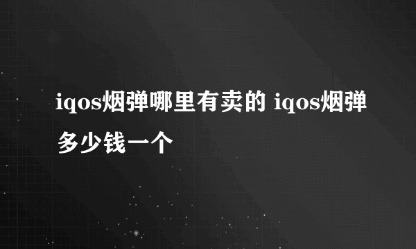 iqos烟弹哪里有卖的 iqos烟弹多少钱一个