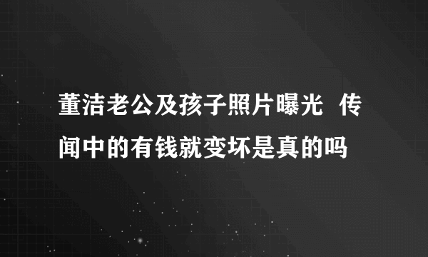 董洁老公及孩子照片曝光  传闻中的有钱就变坏是真的吗