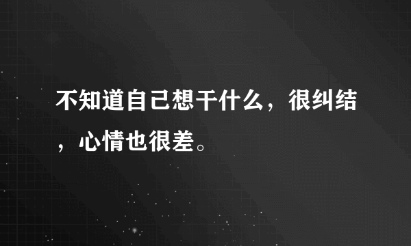 不知道自己想干什么，很纠结，心情也很差。