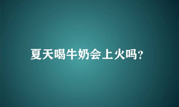 夏天喝牛奶会上火吗？