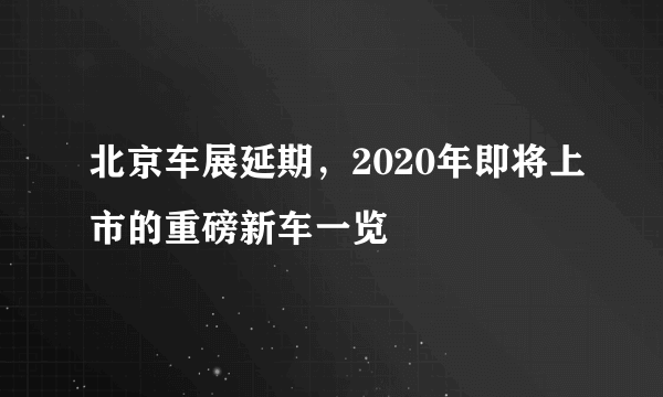 北京车展延期，2020年即将上市的重磅新车一览