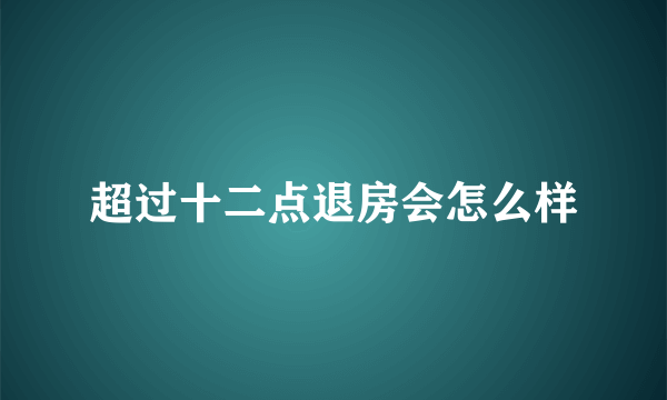 超过十二点退房会怎么样