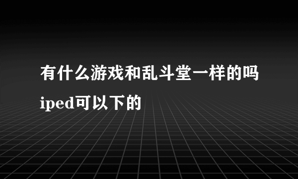 有什么游戏和乱斗堂一样的吗iped可以下的