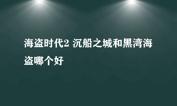 海盗时代2 沉船之城和黑湾海盗哪个好